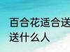 百合花适合送什么人 百合花比较适合送什么人