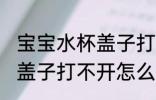 宝宝水杯盖子打不开怎么办 宝宝水杯盖子打不开怎么解决