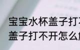 宝宝水杯盖子打不开怎么办 宝宝水杯盖子打不开怎么解决