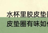 水杯里胶皮垫圈有味怎么办 水杯里胶皮垫圈有味如何处理