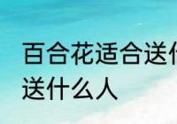 百合花适合送什么人 百合花比较适合送什么人