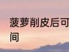 菠萝削皮后可以放几天 保存菠萝的时间