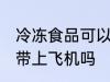 冷冻食品可以带上飞机吗 冷冻食品能带上飞机吗