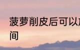 菠萝削皮后可以放几天 保存菠萝的时间