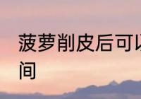 菠萝削皮后可以放几天 保存菠萝的时间
