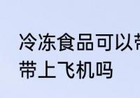 冷冻食品可以带上飞机吗 冷冻食品能带上飞机吗