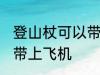 登山杖可以带上飞机吗 登山杖能不能带上飞机