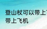 登山杖可以带上飞机吗 登山杖能不能带上飞机