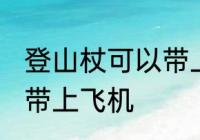 登山杖可以带上飞机吗 登山杖能不能带上飞机