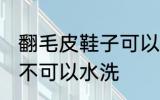 翻毛皮鞋子可以水洗吗 翻毛皮鞋子可不可以水洗