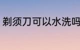 剃须刀可以水洗吗 剃须刀能不能水洗