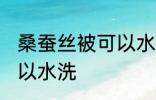 桑蚕丝被可以水洗吗 桑蚕丝被是否可以水洗