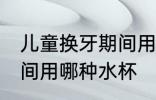 儿童换牙期间用什么水杯 儿童换牙期间用哪种水杯
