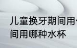 儿童换牙期间用什么水杯 儿童换牙期间用哪种水杯