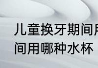 儿童换牙期间用什么水杯 儿童换牙期间用哪种水杯
