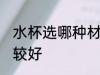 水杯选哪种材质好 水杯选哪种材质比较好