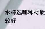 水杯选哪种材质好 水杯选哪种材质比较好
