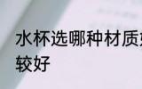 水杯选哪种材质好 水杯选哪种材质比较好