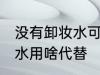 没有卸妆水可以用什么代替 没有卸妆水用啥代替