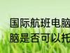 国际航班电脑可以托运吗 国际航班电脑是否可以托运
