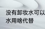 没有卸妆水可以用什么代替 没有卸妆水用啥代替