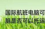 国际航班电脑可以托运吗 国际航班电脑是否可以托运