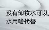没有卸妆水可以用什么代替 没有卸妆水用啥代替