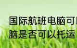 国际航班电脑可以托运吗 国际航班电脑是否可以托运