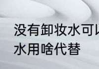 没有卸妆水可以用什么代替 没有卸妆水用啥代替