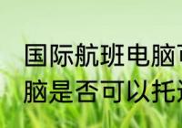 国际航班电脑可以托运吗 国际航班电脑是否可以托运