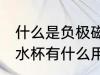 什么是负极磁化水杯有用吗 负极磁化水杯有什么用