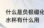 什么是负极磁化水杯有用吗 负极磁化水杯有什么用