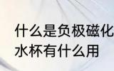 什么是负极磁化水杯有用吗 负极磁化水杯有什么用
