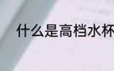 什么是高档水杯 高档水杯是什么