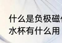 什么是负极磁化水杯有用吗 负极磁化水杯有什么用