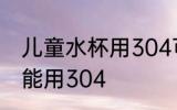 儿童水杯用304可以吗 儿童水杯能不能用304