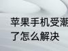 苹果手机受潮了怎么办 苹果手机受潮了怎么解决