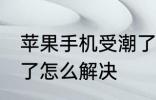 苹果手机受潮了怎么办 苹果手机受潮了怎么解决