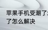 苹果手机受潮了怎么办 苹果手机受潮了怎么解决