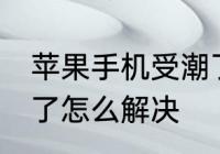 苹果手机受潮了怎么办 苹果手机受潮了怎么解决