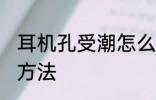 耳机孔受潮怎么办 耳机孔受潮的解决方法