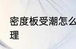 密度板受潮怎么办 密度板受潮如何处理