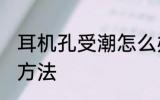 耳机孔受潮怎么办 耳机孔受潮的解决方法