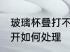 玻璃杯叠打不开怎么办 玻璃杯叠打不开如何处理
