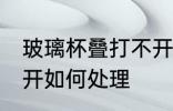 玻璃杯叠打不开怎么办 玻璃杯叠打不开如何处理