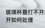 玻璃杯叠打不开怎么办 玻璃杯叠打不开如何处理