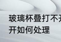 玻璃杯叠打不开怎么办 玻璃杯叠打不开如何处理