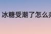 冰糖受潮了怎么办 冰糖被潮了怎么办