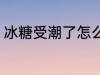 冰糖受潮了怎么办 冰糖被潮了怎么办