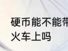 硬币能不能带到火车上 硬币可以带到火车上吗